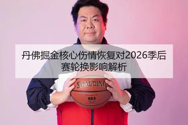 丹佛掘金核心伤情恢复对2026季后赛轮换影响解析