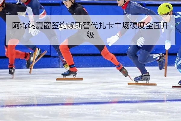 阿森纳夏窗签约赖斯替代扎卡中场硬度全面升级