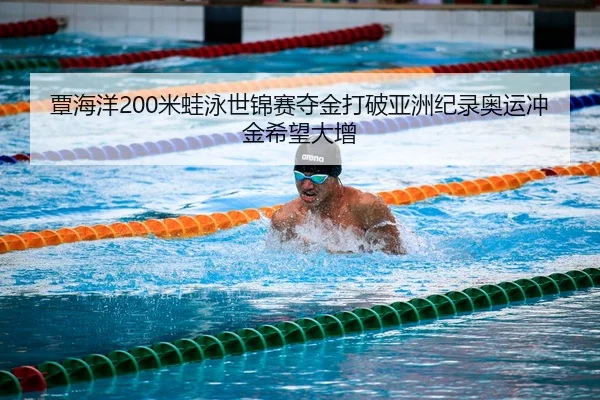 覃海洋200米蛙泳世锦赛夺金打破亚洲纪录奥运冲金希望大增